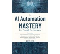 AI Automation Mastery for Small Businesses: The Complete Guide to Creating Efficiencies Across Every Phase of Your Operation