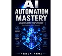 AI AUTOMATION MASTERY: The Practical Guide to Building Autonomous Workflows, Intelligent Agents, and Scalable Business Systems with Modern AI