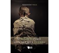 Ai bambini piace giocare alla guerra, Armando Mele, 2016, Lettere Animate Ed.