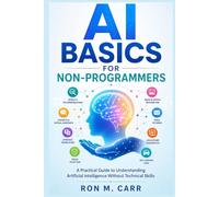 AI BASICS FOR NON-PROGRAMMERS: A Practical Guide to Understanding Artificial Intelligence Without Technical Skills