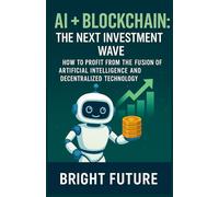 AI + Blockchain: The Next Investment Wave: How to Profit from the Fusion of Artificial Intelligence and Decentralized Technology