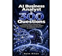 AI Business Analyst in 300 Questions: A Practical Guide to AI Requirements, Business Process Analysis, Use Cases, Workflow Automation, ROI, Stakeholder Management, and Job Interviews