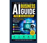 AI Business Guide for Beginners.: How to Use AI Tools and ChatGPT to Start an Online Business Without Coding or Technical Skills.