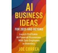 AI Business Ideas for 2025 and Beyond: Launch Profitable AI-Powered Businesses With Zero Employees or Inventory