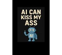 AI Can Kiss My Ass Notebook: Funny Lined Journal for Tech Lovers, Coworkers, and Anyone Tired of AI - Sarcastic Gag Gift Idea