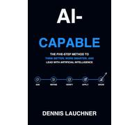 AI-CAPABLE: The Five-Step Method to Think Better, Work Smarter, and Lead with Artificial Intelligence