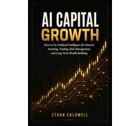 AI Capital Growth: How to Use Artificial Intelligence for Smarter Investing, Trading, Risk Management, and Long-Term Wealth Building