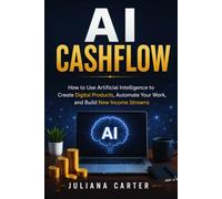AI Cashflow: How to Use Artificial Intelligence to Create Digital Products, Automate Your Work, and Build New Income Streams