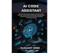 AI CODE ASSISTANT: The Smart Developer's Guide to GitHub Copilot, ChatGPT, the Future of Intelligent Programming, and Master the Tools That Are Changing Software Forever