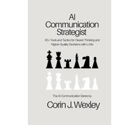 AI Communication Strategist: 30+ Tools and Tactics for Clearer Thinking and Higher-Quality Decisions with LLMs