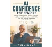 AI CONFIDENCE FOR SENIORS: Simple ChatGPT Tutorials, Practical AI Prompts, and Easy Smart Device Guides to Build Skills, Save Time, and Stay Independent with Confidence