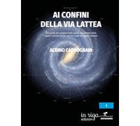 Ai confini della Via Lattea: Una guida per spiegarvi tutto quello che avreste voluto sapere sull’astronomia, ma non avete mai osato chiedere