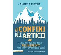 Ai confini dell'Artico. La storia delle incredibili imprese di Willem Barents: il primo europeo a spingersi così a nord