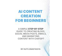 AI Content Creation for Beginners: A Simple Step-by-Step Guide to Creating Blogs, Social Media Posts, Emails, and Marketing Content with ChatGPT