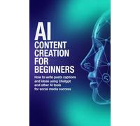 AI Content Creation for Beginners: How to Write Posts Captions and Ideas Using ChatGPT and Other AI Tools for Social Media Success