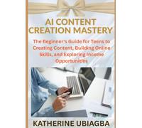 AI CONTENT CREATION MASTERY: The Beginner's Guide for Teens to Creating Content, Building Online Skills, and Exploring Income Opportunities