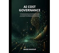 AI Cost Governance: A Practical Executive and Architecture Guide to Controlling AI Spend, Governing Model Consumption, and Realizing Enterprise Value