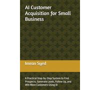 AI Customer Acquisition for Small Business: A Practical Step-by-Step System to Find Prospects, Generate Leads, Follow Up, and Win More Customers Using AI