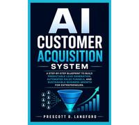 AI Customer Acquisition System: A Step-by-Step Blueprint to Build Predictable Lead Generation, Automated Sales Funnels, and Sustainable Business Growth for Entrepreneurs