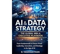 AI & Data Strategy: The Global MBA & Executive Playbook: Subtitle: From Fundamentals to Future-Proof Leadership, Innovation, and Strategy in the Age of AI