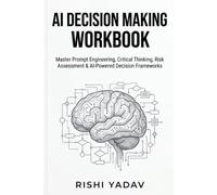 AI Decision Making Frameworks: Master Prompt Engineering, Critical Thinking, Risk Assessment, Business Strategy & AI-Powered Decision Frameworks for Smarter Personal and Professional Choices