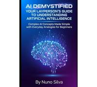 AI Demystified: Your Layperson's Guide to Understanding Artificial Intelligence: Complex AI Concepts Made Simple with Everyday Analogies for Beginners