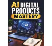 AI Digital Products Mastery: A Step-by-Step Guide to Creating, Launching, Marketing, and Selling Digital Products with Artificial Intelligence