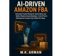 AI-Driven Amazon FBA: Automate Product Research, Boost Sales, and Build a Passive Income Business - Even If You're Starting from Scratch, Earn While You Sleep