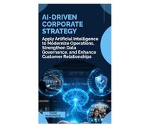AI-Driven Corporate Strategy: Apply Artificial Intelligence to Modernize Operations, Strengthen Data Governance, and Enhance Customer Relationships