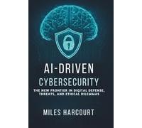 AI-DRIVEN CYBERSECURITY: The New Frontier In Digital Defense, Threats, and Ethical Dilemmas