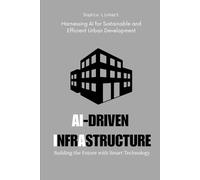 AI-Driven Infrastructure: Building the Future with Smart Technology: Harnessing AI for Sustainable and Efficient Urban Development