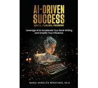 AI-Driven Succuss: Write, Publish, Prosper: Leverage AI to Accelerate Your Book Writing and Amplify Your Influence