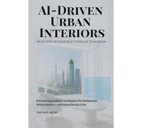 AI-Driven Urban Interiors: Designing Sustainable Cities of Tomorrow: Harnessing Artificial Intelligence for Sustainable Urban Interiors and Future-Ready Cities