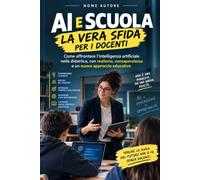 AI E SCUOLA: LA VERA SFIDA PER I DOCENTI: Come affrontare l’intelligenza artificiale nella didattica e guidare gli studenti verso un uso consapevole, senza ignorare la realtà