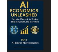 AI Economics Unleashed: Executive Playbook for Driving Efficiency, Profit, and Innovation: Part I - Foundations of AI-Driven Microeconomics