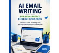 AI Email Writing For Non-Native English Speakers: A Practical Guide to Writing Clear, Natural, and Professional Emails with AI: A Practical Guide to ... Emails with AI, Prompts, and Proven Workflows