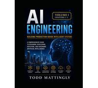 AI Engineering: Building Production-Grade Intelligent Systems - A Comprehensive Guide to Designing, Developing, Deploying, and Governing Artificial Intelligence - Volume I