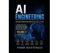 AI Engineering: Building Production-Grade Intelligent Systems - A Comprehensive Guide to Designing, Developing, Deploying, and Governing Artificial Intelligence - Volume II