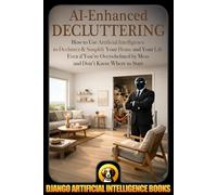 AI-Enhanced Decluttering: How to Use Artificial Intelligence to Declutter & Simplify Your Home and your Life Even if You're Overwhelmed by Mess and Don't Know Where to Start: 1