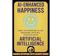 AI-Enhanced Happiness: Have the Advantage in Life Unlocking Joy’s Full Potential with Artificial Intelligence