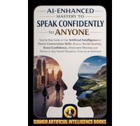 AI-Enhanced Mastery to Speak Confidently to Anyone: Step-by-Step Guide to Use Artificial Intelligence to Master Conversation Skills, Reduce Social Anxiety, Boost Confidence, Overcome Shyness and Thriv
