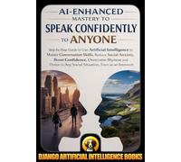 AI-Enhanced Mastery to Speak Confidently to Anyone: Step-by-Step Guide to Use Artificial Intelligence to Master Conversation Skills, Reduce Social Anxiety, Boost Confidence, Overcome Shyness and Thriv