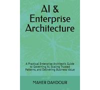 AI & Enterprise Architecture: A Practical Enterprise Architect’s Guide to Governing AI, Scaling Trusted Patterns, and Delivering Business Value