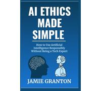 AI Ethics Made Simple: How to Use Artificial Intelligence Responsibly Without Being a Tech Expert