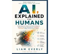 AI, Explained for Humans: A Clear Beginner's Guide to Artificial Intelligence, Machine Learning, Generative AI, Deepfakes, Automation, Ethics, and the Future of Work
