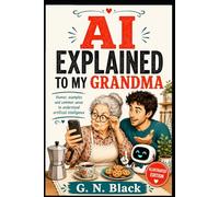 AI EXPLAINED TO MY GRANDMA: A Funny, No-Nonsense Guide to Understanding Artificial Intelligence Without Losing Your Mind