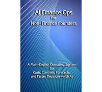 AI Finance Ops for Non-Finance Founders: A Plain-English Operating System for Cash, Controls, Forecasts, and Faster Decisions-with AI