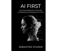 AI FIRST: How We Handed Our Humanity to Machines, One Decision at a Time