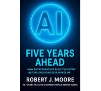 AI: FIVE YEARS AHEAD:: How Entrepreneur's Build the Future Before Everyone Else Wakes Up
