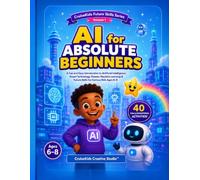 AI for Absolute Beginners: A Fun and Easy Introduction to Artificial Intelligence, Smart Technology, Robots, Machine Learning & Future Skills for Curious Kids Ages 6-8